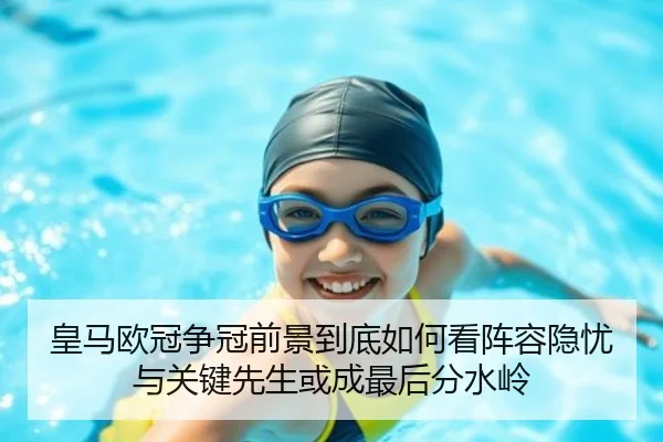 皇马欧冠争冠前景到底如何看阵容隐忧与关键先生或成最后分水岭